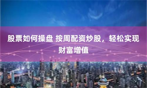 股票如何操盘 按周配资炒股，轻松实现财富增值