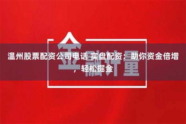 温州股票配资公司电话 实盘配资：助你资金倍增，轻松掘金