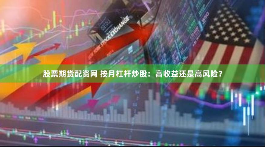 股票期货配资网 按月杠杆炒股：高收益还是高风险？