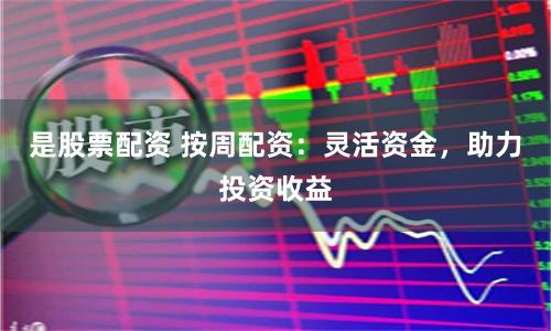 是股票配资 按周配资：灵活资金，助力投资收益