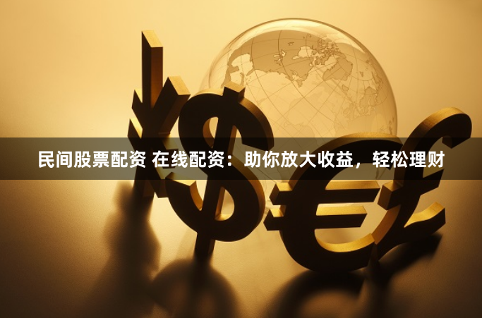 民间股票配资 在线配资：助你放大收益，轻松理财