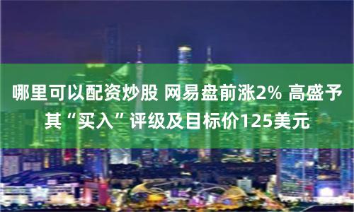 哪里可以配资炒股 网易盘前涨2% 高盛予其“买入”评级及目标价125美元