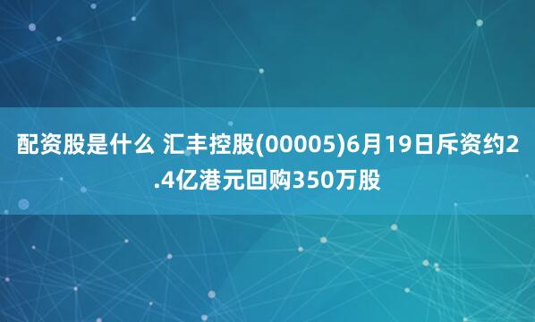 配资股是什么 汇丰控股(00005)6月19日斥资约2.4亿港元回购350万股
