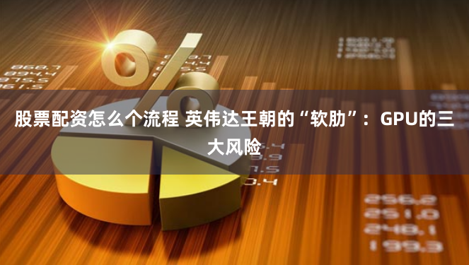 股票配资怎么个流程 英伟达王朝的“软肋”：GPU的三大风险