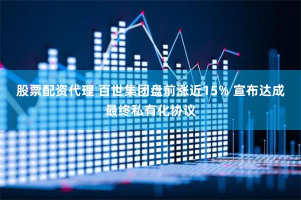 股票配资代理 百世集团盘前涨近15% 宣布达成最终私有化协议