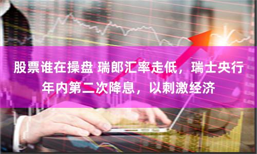 股票谁在操盘 瑞郎汇率走低，瑞士央行年内第二次降息，以刺激经济