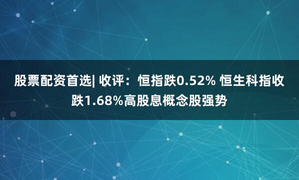 股票配资首选| 收评：恒指跌0.52% 恒生科指收跌1.68%高股息概念股强势