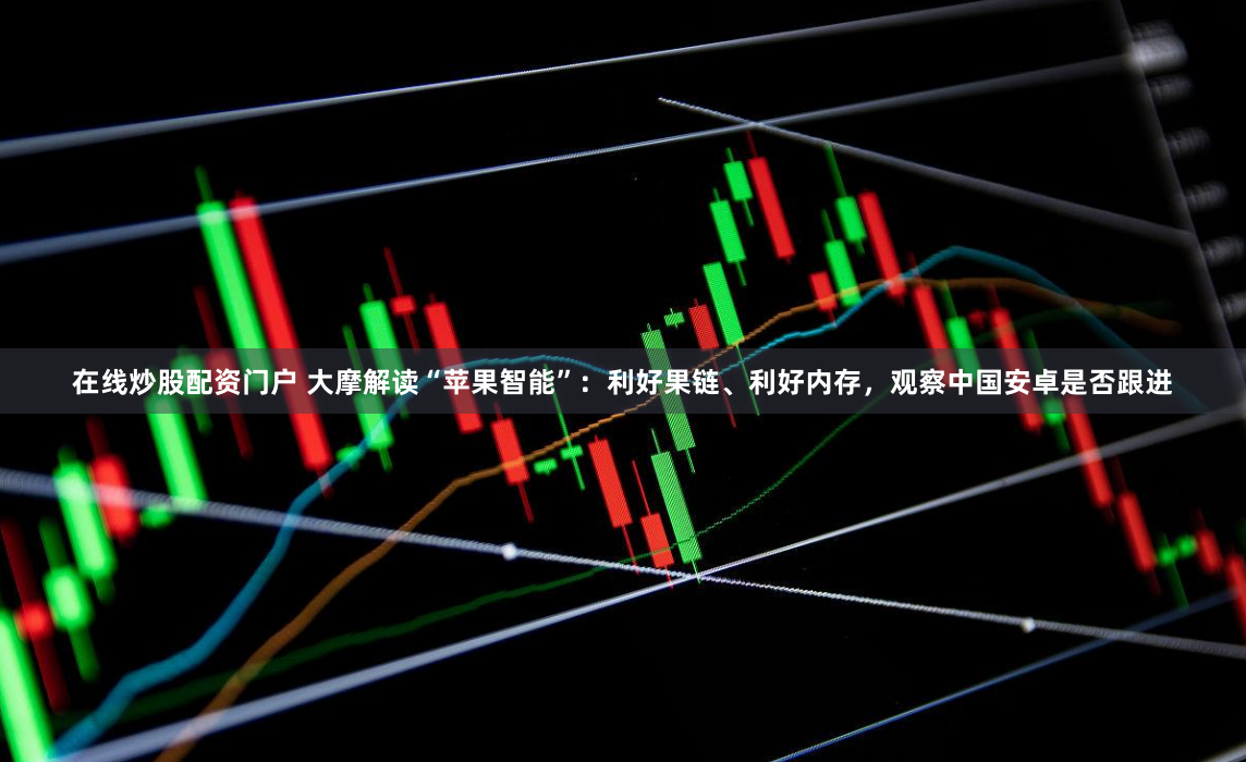 在线炒股配资门户 大摩解读“苹果智能”：利好果链、利好内存，观察中国安卓是否跟进