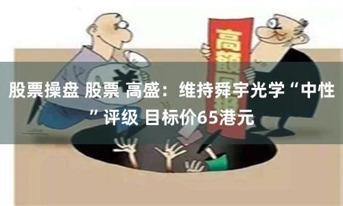 股票操盘 股票 高盛：维持舜宇光学“中性”评级 目标价65港元