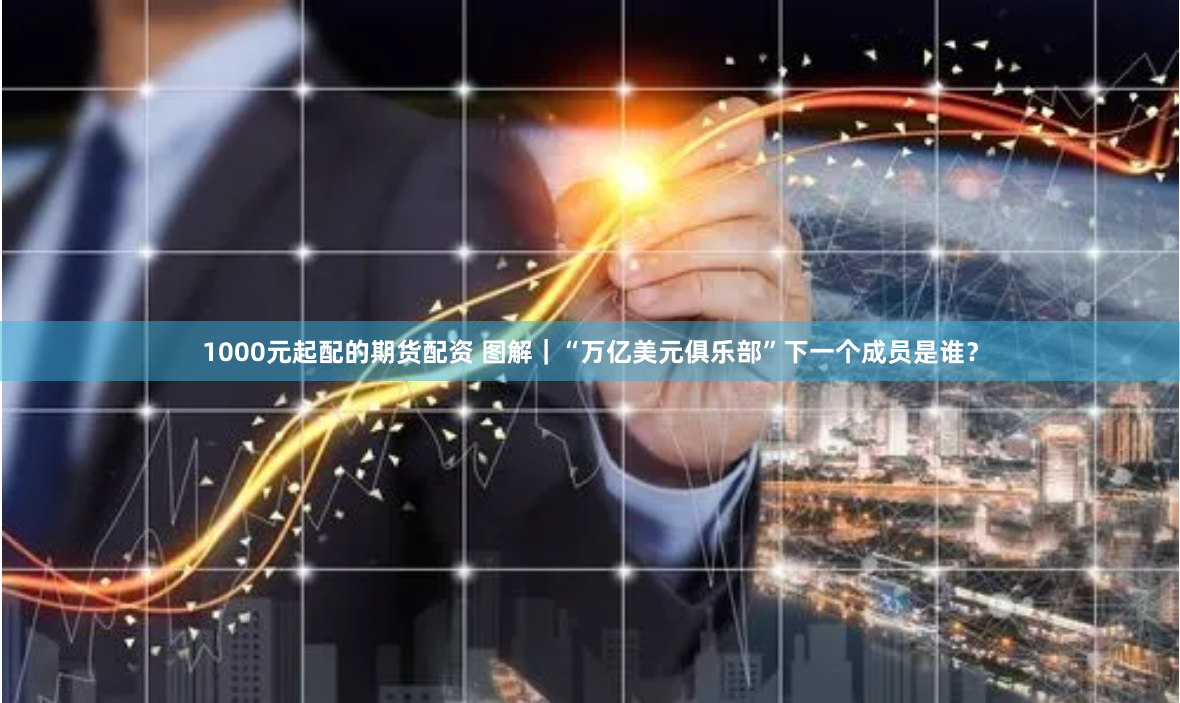 1000元起配的期货配资 图解｜“万亿美元俱乐部”下一个成员是谁？
