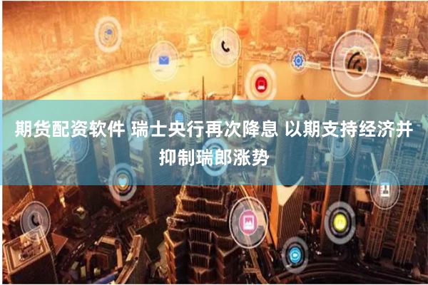 期货配资软件 瑞士央行再次降息 以期支持经济并抑制瑞郎涨势