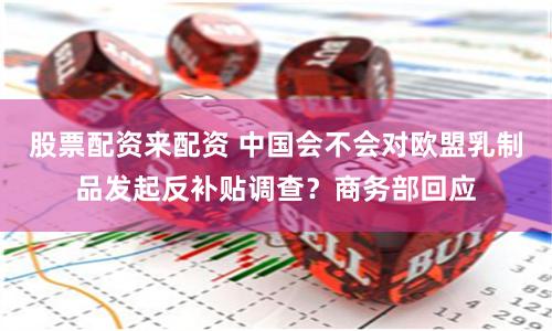 股票配资来配资 中国会不会对欧盟乳制品发起反补贴调查？商务部回应
