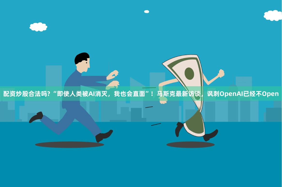 配资炒股合法吗? “即使人类被AI消灭，我也会直面”！马斯克最新访谈，讽刺OpenAI已经不Open