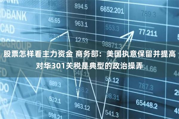 股票怎样看主力资金 商务部：美国执意保留并提高对华301关税是典型的政治操弄