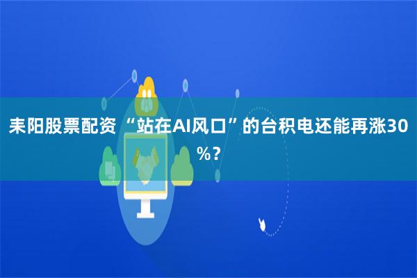 耒阳股票配资 “站在AI风口”的台积电还能再涨30%？