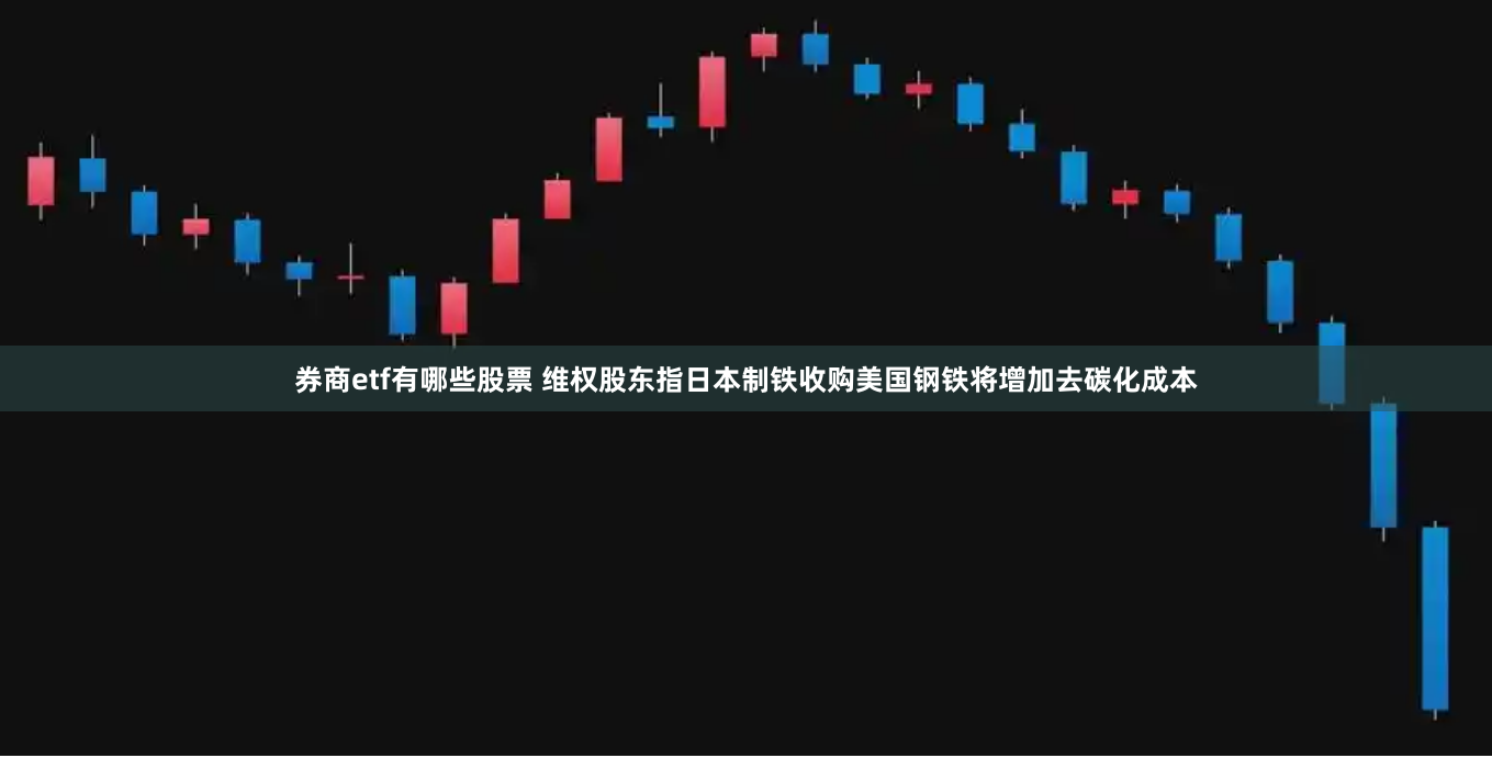 券商etf有哪些股票 维权股东指日本制铁收购美国钢铁将增加去碳化成本