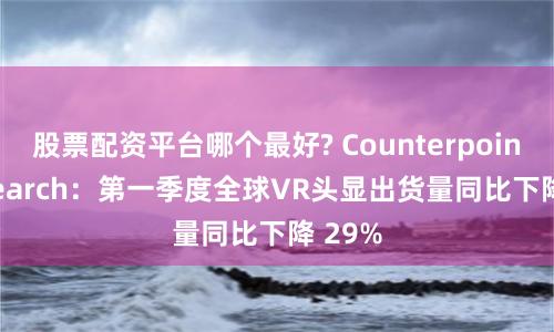 股票配资平台哪个最好? Counterpoint Research：第一季度全球VR头显出货量同比下降 29%