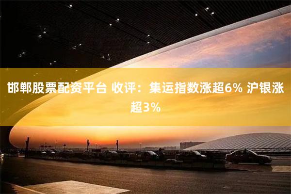 邯郸股票配资平台 收评：集运指数涨超6% 沪银涨超3%