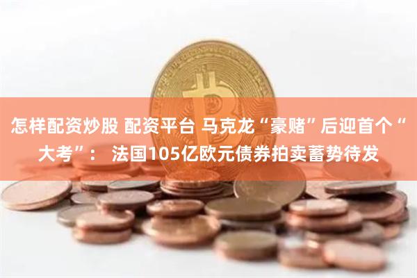 怎样配资炒股 配资平台 马克龙“豪赌”后迎首个“大考”： 法国105亿欧元债券拍卖蓄势待发