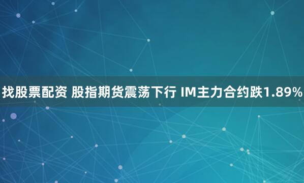 找股票配资 股指期货震荡下行 IM主力合约跌1.89%