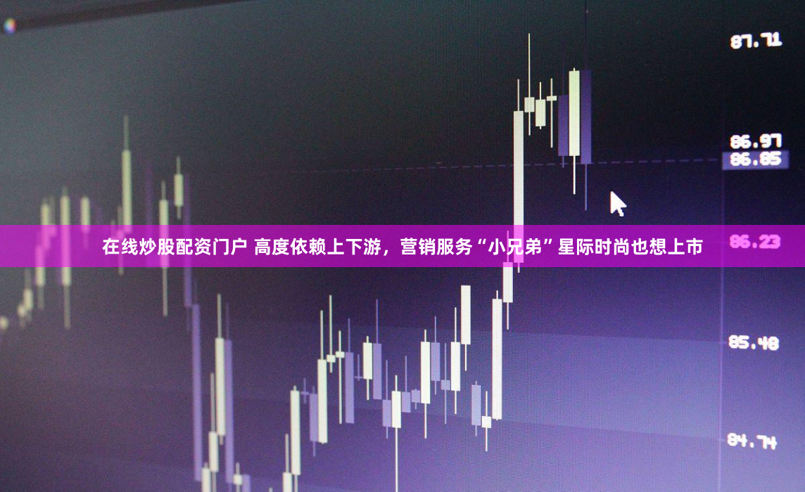 在线炒股配资门户 高度依赖上下游，营销服务“小兄弟”星际时尚也想上市