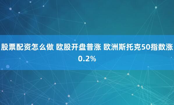 股票配资怎么做 欧股开盘普涨 欧洲斯托克50指数涨0.2%