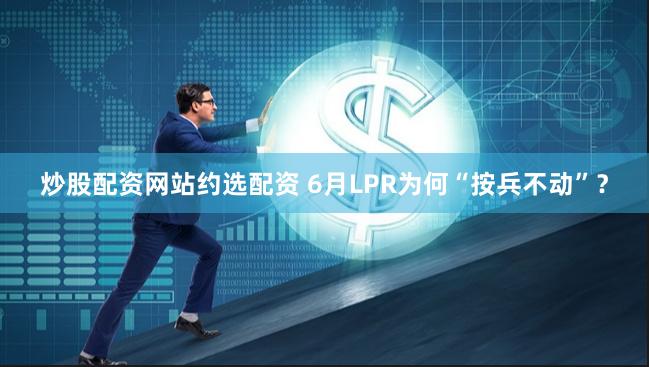 炒股配资网站约选配资 6月LPR为何“按兵不动”？
