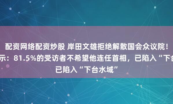 配资网络配资炒股 岸田文雄拒绝解散国会众议院！民调显示：81.5%的受访者不希望他连任首相，已陷入“下台水域”