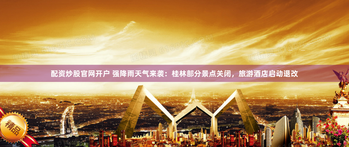 配资炒股官网开户 强降雨天气来袭：桂林部分景点关闭，旅游酒店启动退改