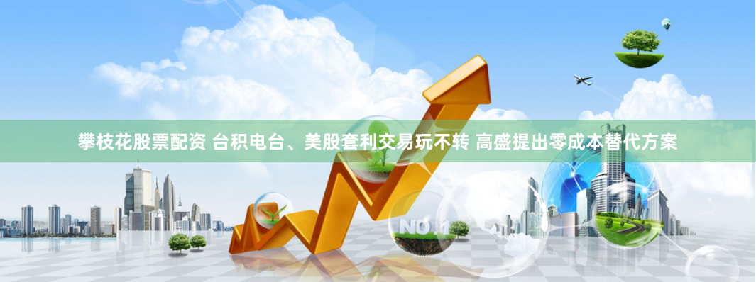 攀枝花股票配资 台积电台、美股套利交易玩不转 高盛提出零成本替代方案