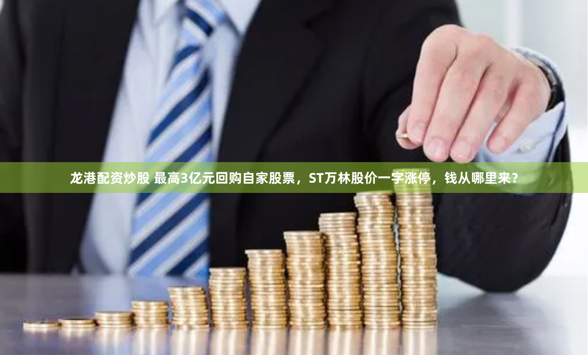龙港配资炒股 最高3亿元回购自家股票，ST万林股价一字涨停，钱从哪里来？