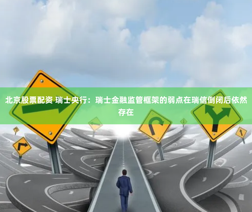 北京股票配资 瑞士央行：瑞士金融监管框架的弱点在瑞信倒闭后依然存在