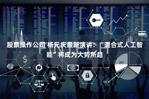 股票操作公司 杨元庆最新演讲：“混合式人工智能”将成为大势所趋