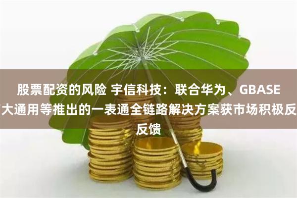 股票配资的风险 宇信科技：联合华为、GBASE南大通用等推出的一表通全链路解决方案获市场积极反馈
