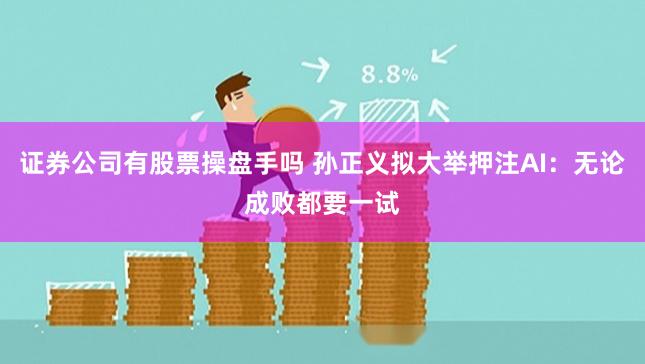 证券公司有股票操盘手吗 孙正义拟大举押注AI：无论成败都要一试
