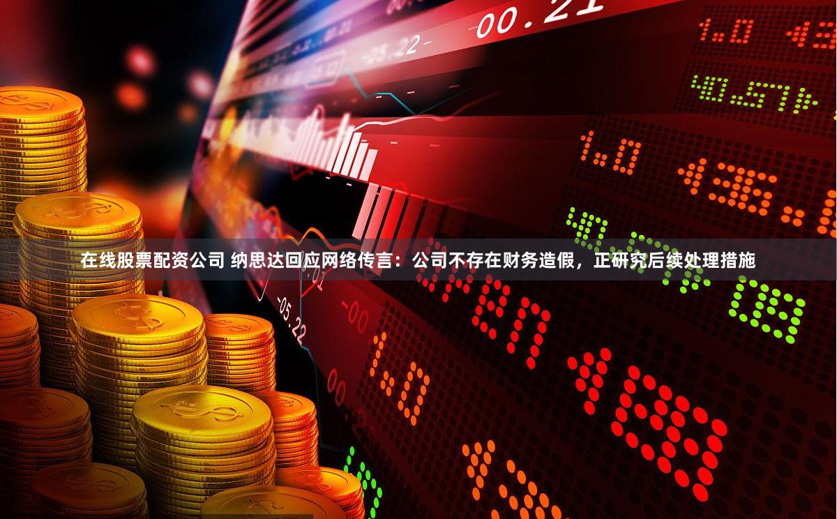 在线股票配资公司 纳思达回应网络传言：公司不存在财务造假，正研究后续处理措施