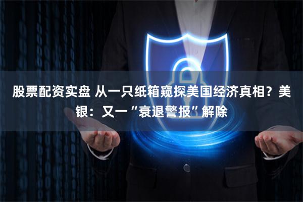 股票配资实盘 从一只纸箱窥探美国经济真相？美银：又一“衰退警报”解除