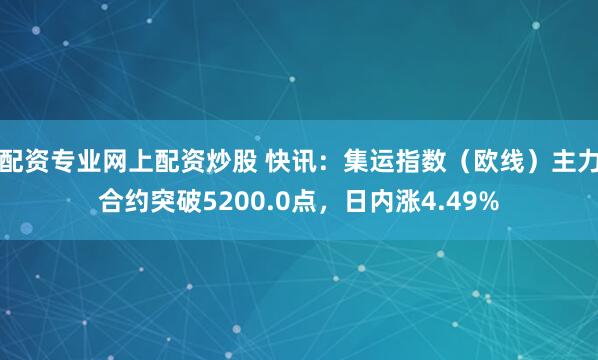 配资专业网上配资炒股 快讯：集运指数（欧线）主力合约突破5200.0点，日内涨4.49%