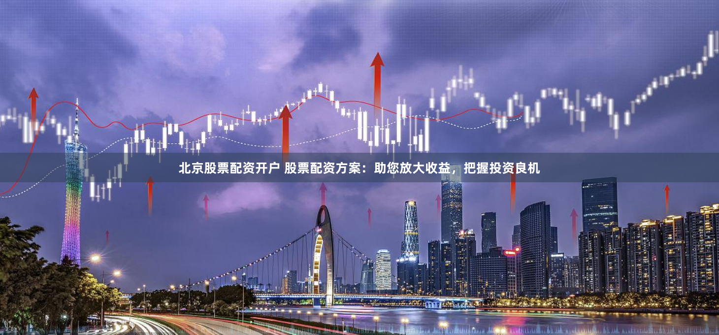 北京股票配资开户 股票配资方案：助您放大收益，把握投资良机
