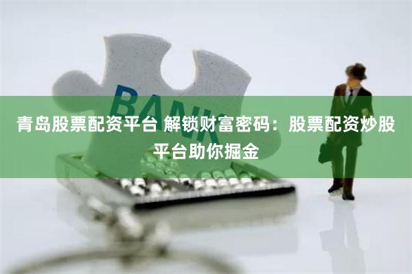 青岛股票配资平台 解锁财富密码：股票配资炒股平台助你掘金