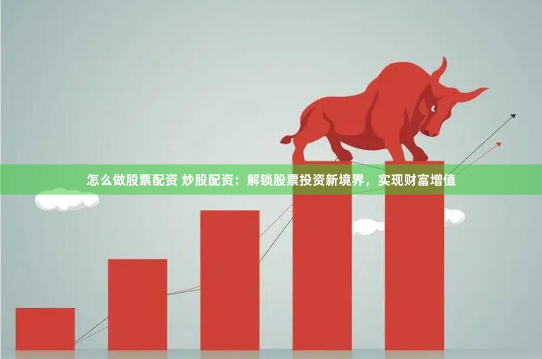 怎么做股票配资 炒股配资：解锁股票投资新境界，实现财富增值