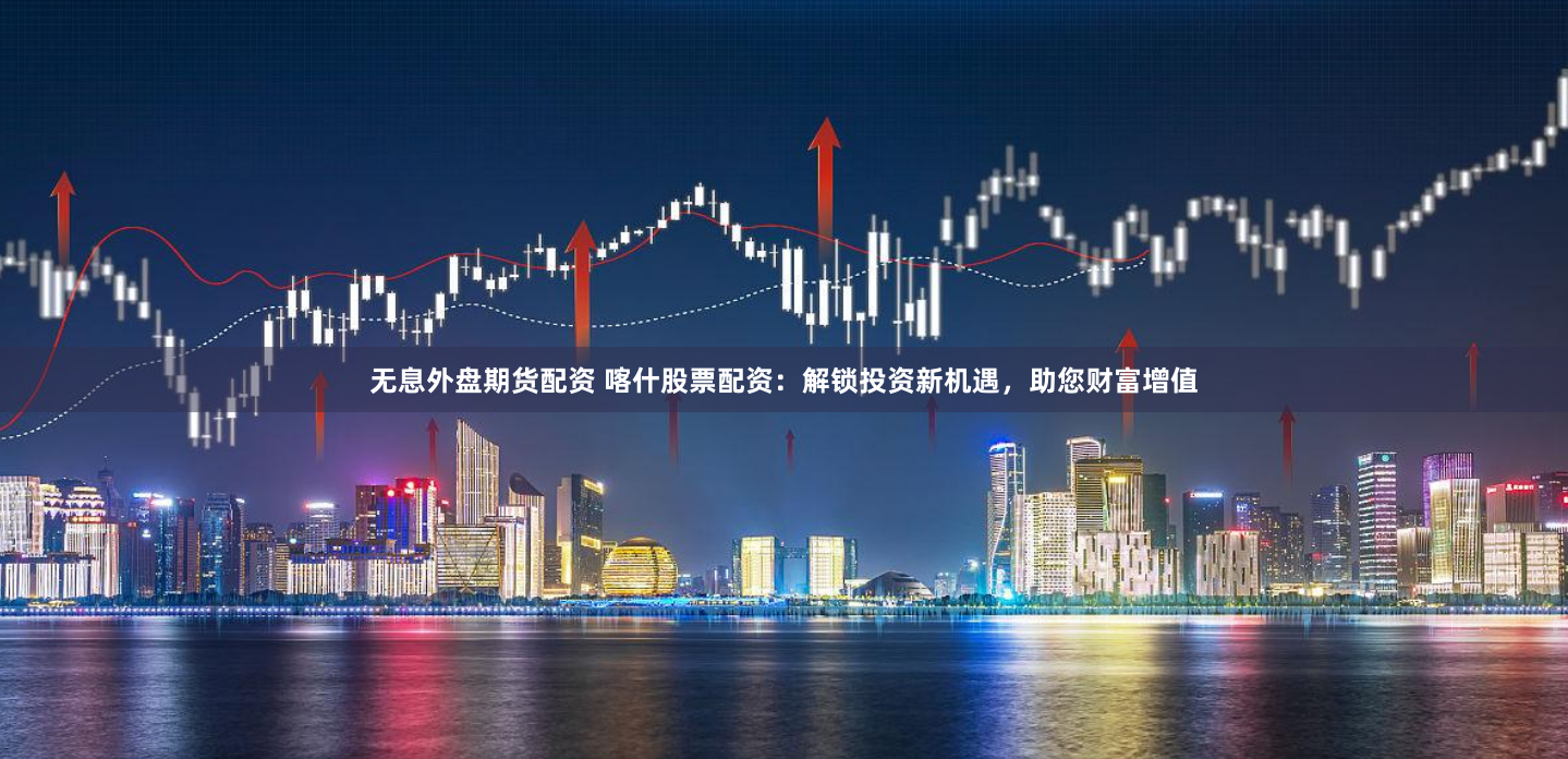 无息外盘期货配资 喀什股票配资：解锁投资新机遇，助您财富增值