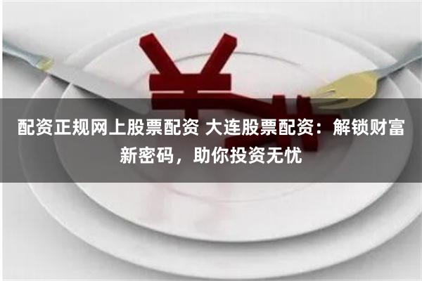 配资正规网上股票配资 大连股票配资：解锁财富新密码，助你投资无忧