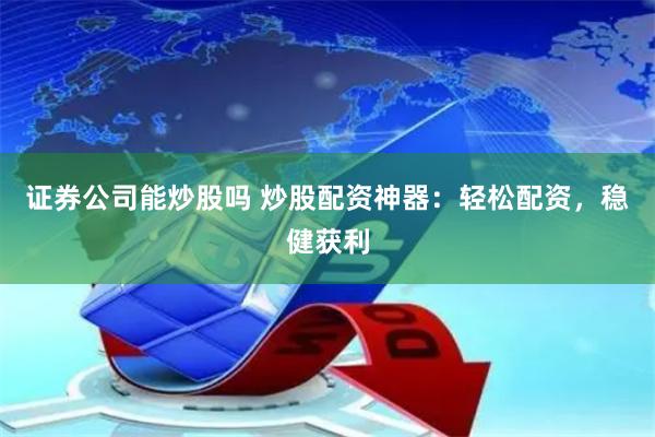 证券公司能炒股吗 炒股配资神器：轻松配资，稳健获利