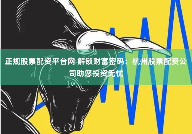 正规股票配资平台网 解锁财富密码：杭州股票配资公司助您投资无忧