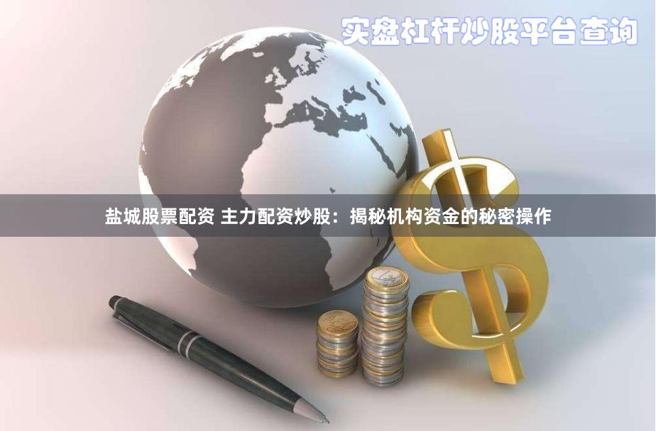盐城股票配资 主力配资炒股:揭秘机构资金的秘密操作
