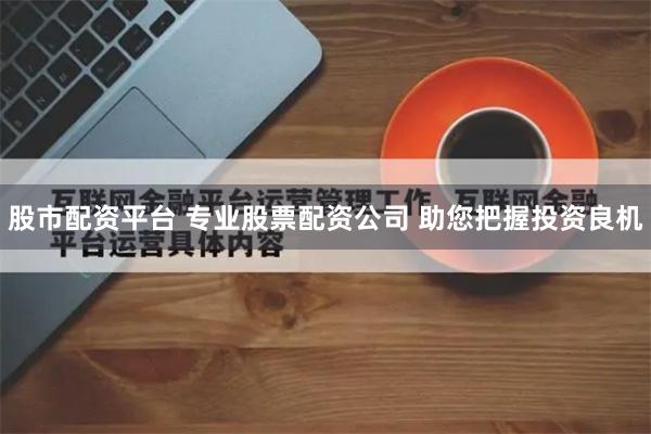 股市配资平台 专业股票配资公司 助您把握投资良机
