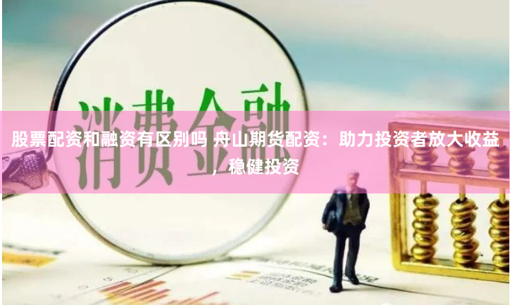 股票配资和融资有区别吗 舟山期货配资：助力投资者放大收益，稳健投资