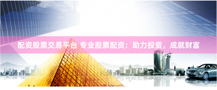 配资股票交易平台 专业股票配资：助力投资，成就财富