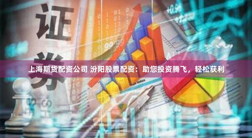 上海期货配资公司 汾阳股票配资：助您投资腾飞，轻松获利